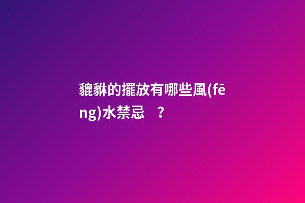 貔貅的擺放有哪些風(fēng)水禁忌？